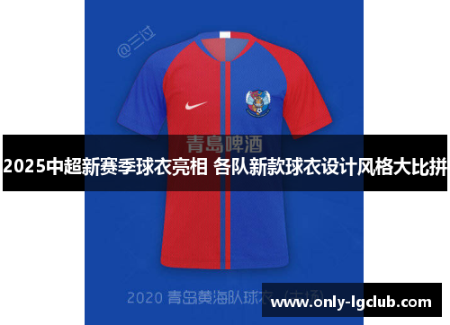 2025中超新赛季球衣亮相 各队新款球衣设计风格大比拼 2025中超新赛季球衣亮相 各队新款球衣设计风格大比拼