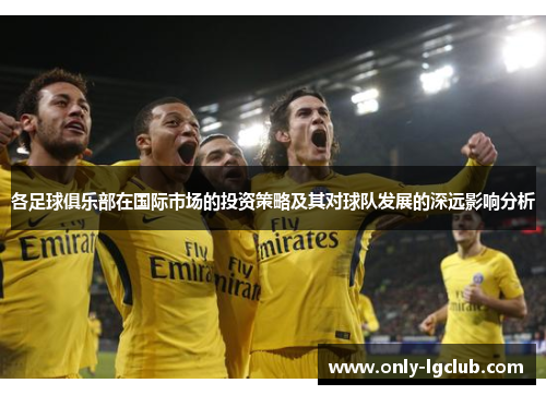 各足球俱乐部在国际市场的投资策略及其对球队发展的深远影响分析 各足球俱乐部在国际市场的投资策略及其对球队发展的深远影响分析