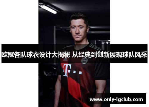 欧冠各队球衣设计大揭秘 从经典到创新展现球队风采 欧冠各队球衣设计大揭秘 从经典到创新展现球队风采