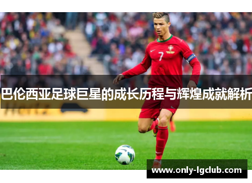 巴伦西亚足球巨星的成长历程与辉煌成就解析 巴伦西亚足球巨星的成长历程与辉煌成就解析