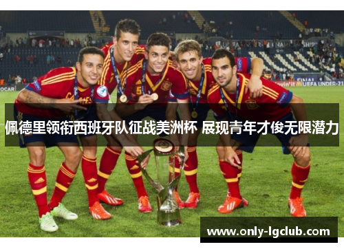 佩德里领衔西班牙队征战美洲杯 展现青年才俊无限潜力 佩德里领衔西班牙队征战美洲杯 展现青年才俊无限潜力