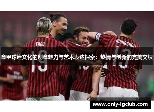 意甲球迷文化的创意魅力与艺术表达探索:热情与创新的完美交织 意甲球迷文化的创意魅力与艺术表达探索:热情与创新的完美交织