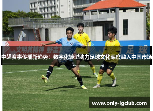 中超赛事传播新趋势:数字化转型助力足球文化深度融入中国市场 中超赛事传播新趋势:数字化转型助力足球文化深度融入中国市场