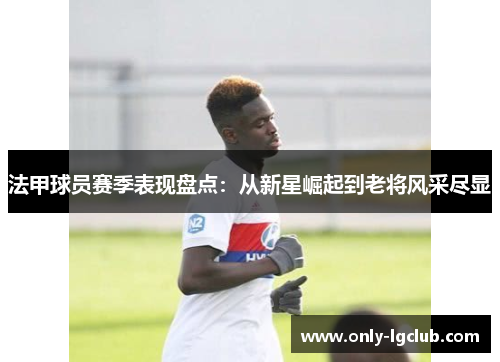 法甲球员赛季表现盘点:从新星崛起到老将风采尽显 法甲球员赛季表现盘点:从新星崛起到老将风采尽显