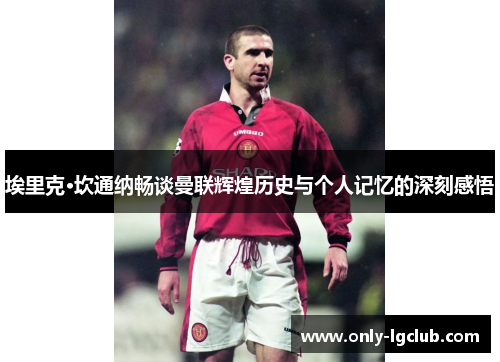 埃里克·坎通纳畅谈曼联辉煌历史与个人记忆的深刻感悟 埃里克·坎通纳畅谈曼联辉煌历史与个人记忆的深刻感悟