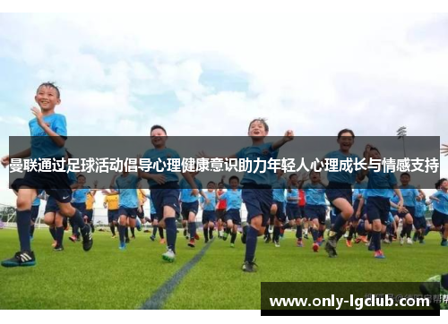 曼联通过足球活动倡导心理健康意识助力年轻人心理成长与情感支持 曼联通过足球活动倡导心理健康意识助力年轻人心理成长与情感支持