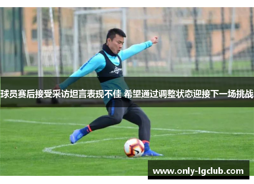 球员赛后接受采访坦言表现不佳 希望通过调整状态迎接下一场挑战 球员赛后接受采访坦言表现不佳 希望通过调整状态迎接下一场挑战