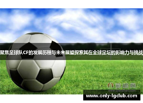 聚焦足球队CF的发展历程与未来展望探索其在全球足坛的影响力与挑战 聚焦足球队CF的发展历程与未来展望探索其在全球足坛的影响力与挑战