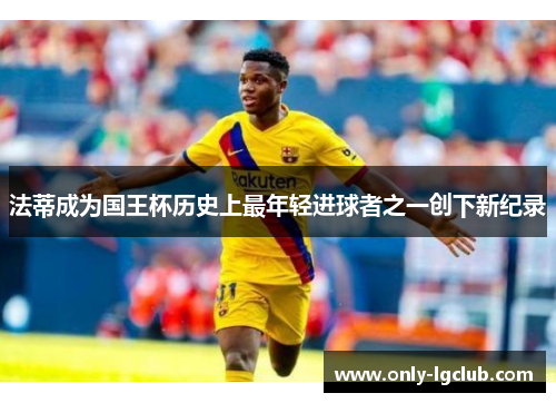 法蒂成为国王杯历史上最年轻进球者之一创下新纪录 法蒂成为国王杯历史上最年轻进球者之一创下新纪录
