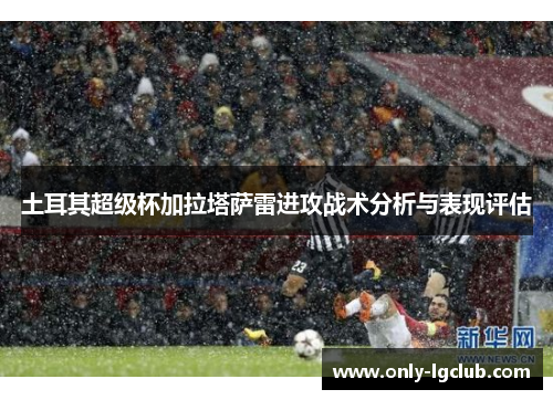 土耳其超级杯加拉塔萨雷进攻战术分析与表现评估