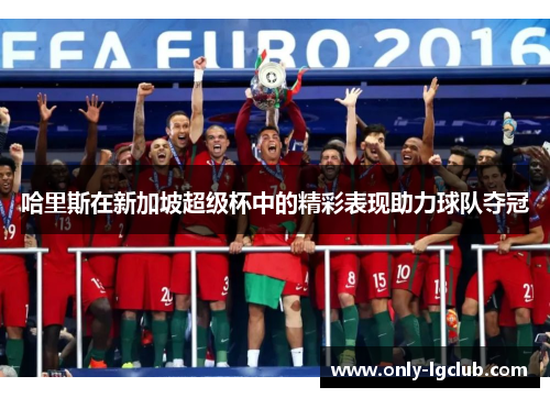 哈里斯在新加坡超级杯中的精彩表现助力球队夺冠 哈里斯在新加坡超级杯中的精彩表现助力球队夺冠
