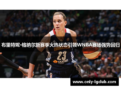 布里特妮·格纳尔新赛季火热状态引领WNBA赛场强势回归 布里特妮·格纳尔新赛季火热状态引领WNBA赛场强势回归
