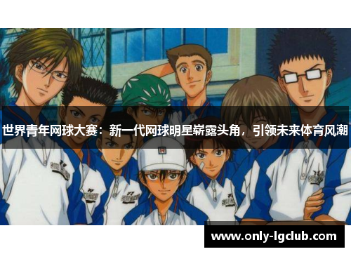 世界青年网球大赛:新一代网球明星崭露头角,引领未来体育风潮 世界青年网球大赛:新一代网球明星崭露头角,引领未来体育风潮