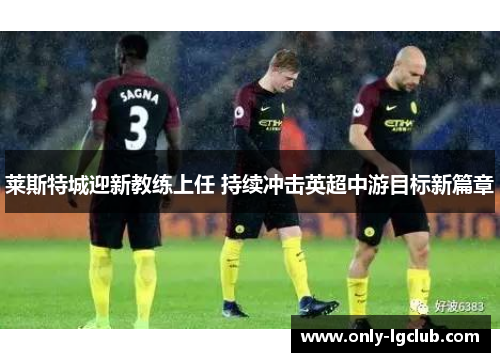 莱斯特城迎新教练上任 持续冲击英超中游目标新篇章 莱斯特城迎新教练上任 持续冲击英超中游目标新篇章