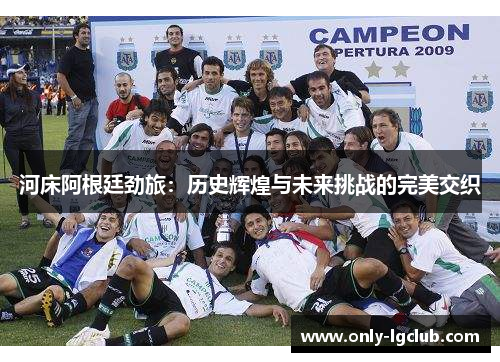 河床阿根廷劲旅:历史辉煌与未来挑战的完美交织 河床阿根廷劲旅:历史辉煌与未来挑战的完美交织