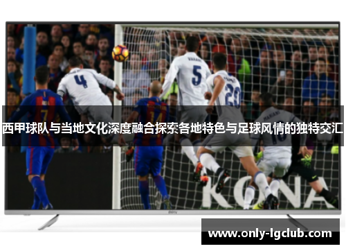 西甲球队与当地文化深度融合探索各地特色与足球风情的独特交汇