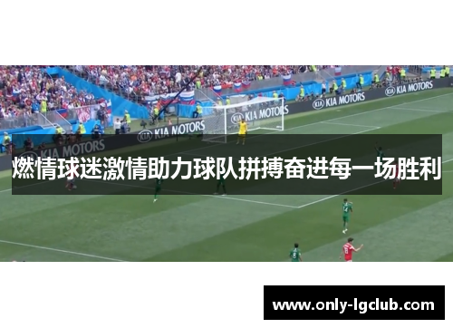 燃情球迷激情助力球队拼搏奋进每一场胜利 燃情球迷激情助力球队拼搏奋进每一场胜利