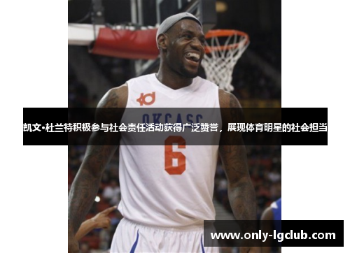 凯文·杜兰特积极参与社会责任活动获得广泛赞誉,展现体育明星的社会担当 凯文·杜兰特积极参与社会责任活动获得广泛赞誉,展现体育明星的社会担当