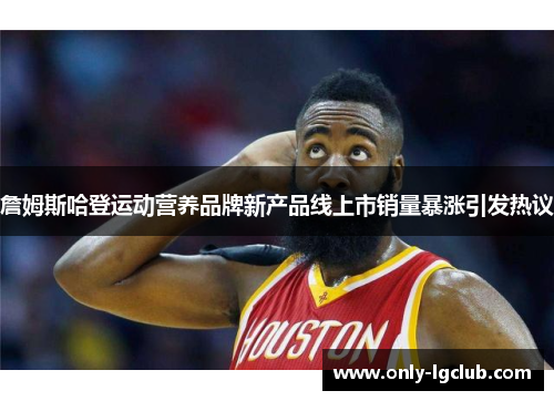 詹姆斯哈登运动营养品牌新产品线上市销量暴涨引发热议 詹姆斯哈登运动营养品牌新产品线上市销量暴涨引发热议