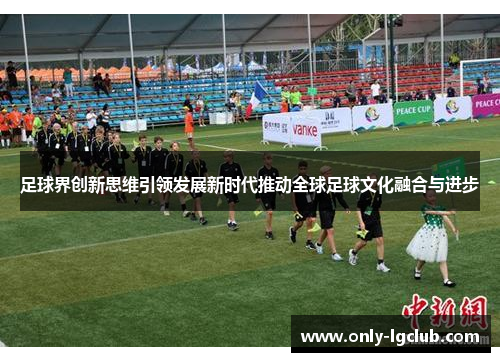 足球界创新思维引领发展新时代推动全球足球文化融合与进步 足球界创新思维引领发展新时代推动全球足球文化融合与进步