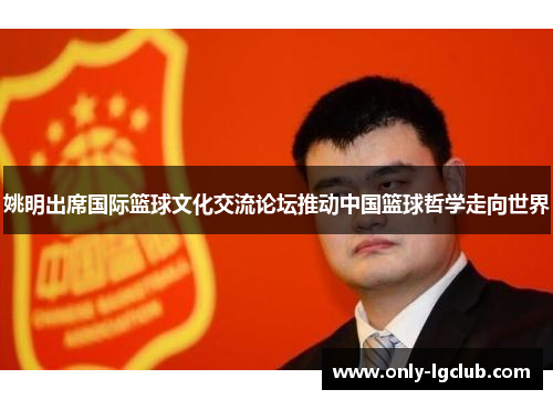 姚明出席国际篮球文化交流论坛推动中国篮球哲学走向世界