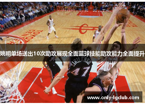 姚明单场送出10次助攻展现全面篮球技能助攻能力全面提升