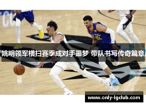 姚明领军横扫赛季成对手噩梦 带队书写传奇篇章 姚明领军横扫赛季成对手噩梦 带队书写传奇篇章