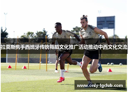 拉莫斯携手西班牙传统舞蹈文化推广活动推动中西文化交流 拉莫斯携手西班牙传统舞蹈文化推广活动推动中西文化交流