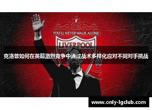 克洛普如何在英超激烈竞争中通过战术多样化应对不同对手挑战 克洛普如何在英超激烈竞争中通过战术多样化应对不同对手挑战