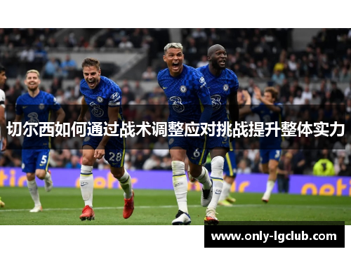 切尔西如何通过战术调整应对挑战提升整体实力 切尔西如何通过战术调整应对挑战提升整体实力