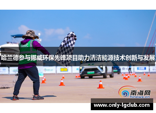 哈兰德参与挪威环保先锋项目助力清洁能源技术创新与发展 哈兰德参与挪威环保先锋项目助力清洁能源技术创新与发展