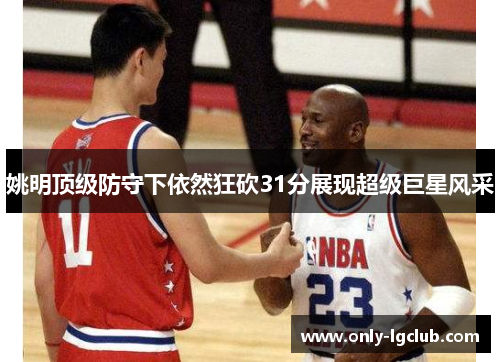 姚明顶级防守下依然狂砍31分展现超级巨星风采 姚明顶级防守下依然狂砍31分展现超级巨星风采