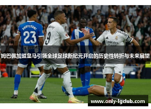 姆巴佩加盟皇马引领全球足球新纪元开启的历史性转折与未来展望 姆巴佩加盟皇马引领全球足球新纪元开启的历史性转折与未来展望
