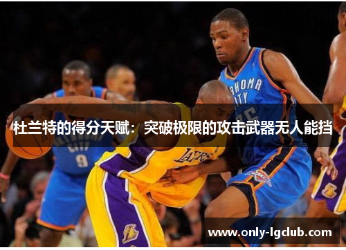 杜兰特的得分天赋:突破极限的攻击武器无人能挡 杜兰特的得分天赋:突破极限的攻击武器无人能挡