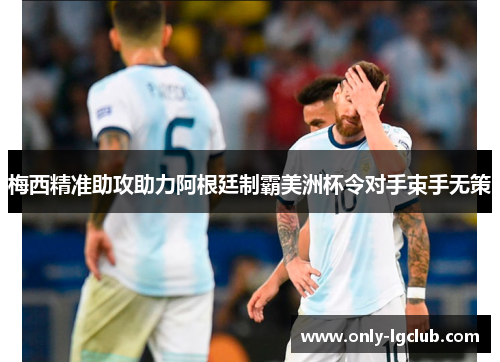 梅西精准助攻助力阿根廷制霸美洲杯令对手束手无策 梅西精准助攻助力阿根廷制霸美洲杯令对手束手无策