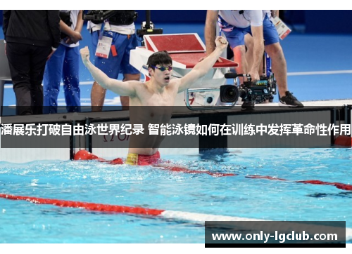 潘展乐打破自由泳世界纪录 智能泳镜如何在训练中发挥革命性作用 潘展乐打破自由泳世界纪录 智能泳镜如何在训练中发挥革命性作用