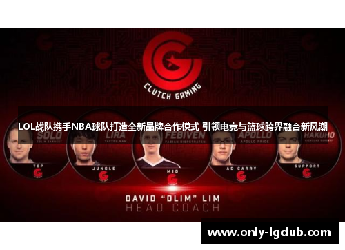 LOL战队携手NBA球队打造全新品牌合作模式 引领电竞与篮球跨界融合新风潮 LOL战队携手NBA球队打造全新品牌合作模式 引领电竞与篮球跨界融合新风潮