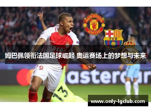 姆巴佩领衔法国足球崛起 奥运赛场上的梦想与未来 姆巴佩领衔法国足球崛起 奥运赛场上的梦想与未来