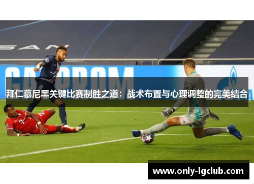 拜仁慕尼黑关键比赛制胜之道:战术布置与心理调整的完美结合 拜仁慕尼黑关键比赛制胜之道:战术布置与心理调整的完美结合