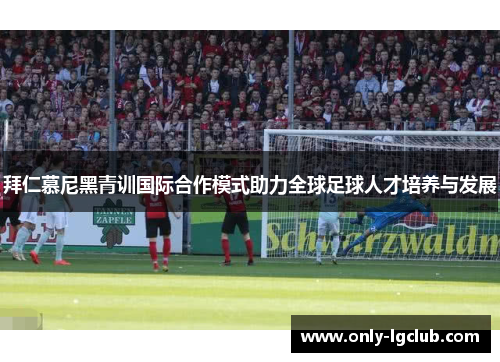 拜仁慕尼黑青训国际合作模式助力全球足球人才培养与发展 拜仁慕尼黑青训国际合作模式助力全球足球人才培养与发展