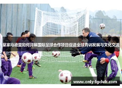 皇家马德里如何开展国际足球合作项目促进全球青训发展与文化交流 皇家马德里如何开展国际足球合作项目促进全球青训发展与文化交流