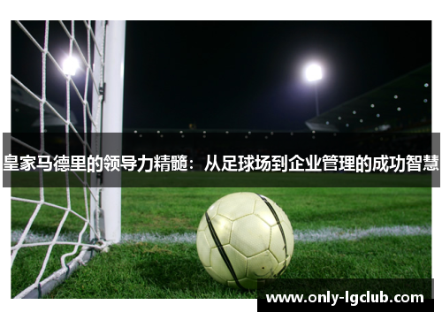 皇家马德里的领导力精髓:从足球场到企业管理的成功智慧 皇家马德里的领导力精髓:从足球场到企业管理的成功智慧