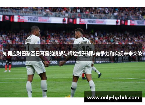 如何应对巴黎圣日耳曼的挑战与辉煌提升球队竞争力和实现未来突破 如何应对巴黎圣日耳曼的挑战与辉煌提升球队竞争力和实现未来突破