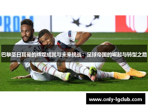 巴黎圣日耳曼的辉煌成就与未来挑战:足球帝国的崛起与转型之路 巴黎圣日耳曼的辉煌成就与未来挑战:足球帝国的崛起与转型之路