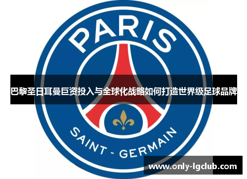 巴黎圣日耳曼巨资投入与全球化战略如何打造世界级足球品牌 巴黎圣日耳曼巨资投入与全球化战略如何打造世界级足球品牌