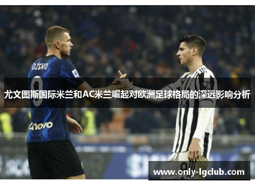 尤文图斯国际米兰和AC米兰崛起对欧洲足球格局的深远影响分析 尤文图斯国际米兰和AC米兰崛起对欧洲足球格局的深远影响分析
