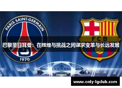 巴黎圣日耳曼:在辉煌与挑战之间谋求变革与长远发展 巴黎圣日耳曼:在辉煌与挑战之间谋求变革与长远发展