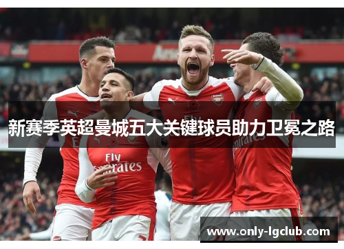 新赛季英超曼城五大关键球员助力卫冕之路