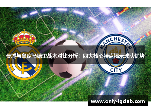 曼城与皇家马德里战术对比分析：四大核心特点揭示球队优势