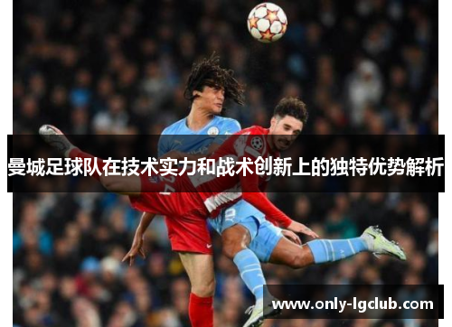 曼城足球队在技术实力和战术创新上的独特优势解析 曼城足球队在技术实力和战术创新上的独特优势解析